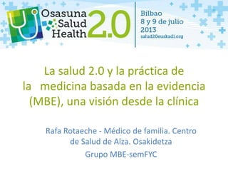 La salud 2.0 y la práctica de
la medicina basada en la evidencia
(MBE), una visión desde la clínica
Rafa Rotaeche - Médico de familia. Centro
de Salud de Alza. Osakidetza
Grupo MBE-semFYC
 