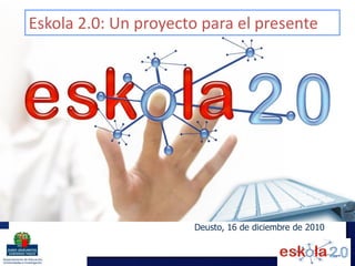 Eskola 2.0: Un proyecto para el presente




                      Deusto, 16 de diciembre de 2010
 