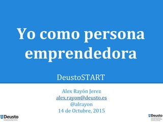 Yo como persona
emprendedora
DeustoSTART
Alex Rayón Jerez
alex.rayon@deusto.es
@alrayon
14 de Octubre, 2015
 