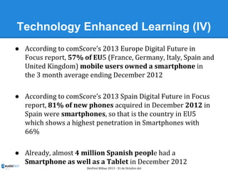 Technology Enhanced Learning (IV)
● According to comScore’s 2013 Europe Digital Future in
Focus report, 57% of EU5 (France...