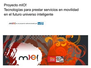 Proyecto mIO!
Tecnologías para prestar servicios en movilidad
en el futuro universo inteligente
 