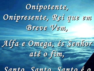 Onipotente, Onipresente, Rei que em Breve Vem, Alfa e Omega, és Senhor até o fim, Santo, Santo, Santo é o teu nome. 