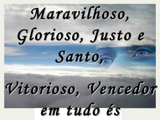 Maravilhoso, Glorioso, Justo e Santo, Vitorioso, Vencedor em tudo és Triunfante 