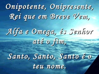 Onipotente, Onipresente, Rei que em Breve Vem, Alfa e Omega, és Senhor até o fim, Santo, Santo, Santo é o teu nome. 