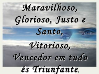 Maravilhoso, Glorioso, Justo e Santo, Vitorioso, Vencedor em tudo és Triunfante , 