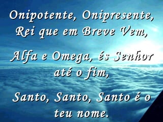 Onipotente, Onipresente, Rei que em Breve Vem, Alfa e Omega, és Senhor até o fim, Santo, Santo, Santo é o teu nome. 