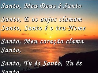Santo, Meu Deus é Santo Santo, E os anjos clamam Santo, Santo é o teu Nome Santo, Meu coração clama Santo, Santo, Tu és Santo, Tu és Santo, Santo é o teu Nome... 