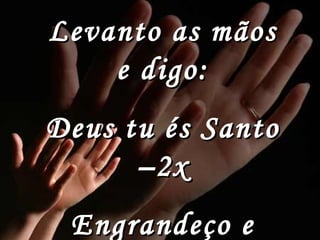 Levanto as mãos e digo: Deus tu és Santo –2x Engrandeço e exalto ao teu nome 