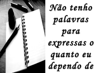 Não tenho palavras para expressas o quanto eu dependo de ti 