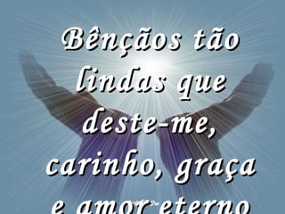 Bênçãos tão lindas que deste-me, carinho, graça e amor eterno 