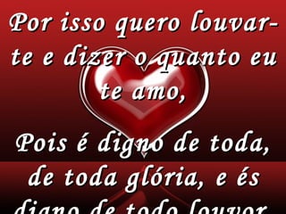 Por isso quero louvar-te e dizer o quanto eu te amo, Pois é digno de toda, de toda glória, e és digno de todo louvor. 