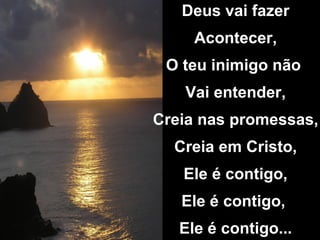 Deus vai fazer Acontecer, O teu inimigo não Vai entender, Creia nas promessas, Creia em Cristo, Ele é contigo, Ele é contigo, Ele é contigo...