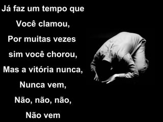 Já faz um tempo que Você clamou, Por muitas vezes sim você chorou, Mas a vitória nunca, Nunca vem, Não, não, não, Não vem