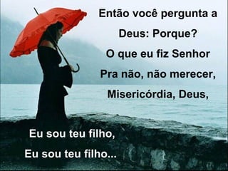 Então você pergunta a Deus: Porque? O que eu fiz Senhor Pra não, não merecer, Misericórdia, Deus, Eu sou teu filho, Eu sou teu filho...