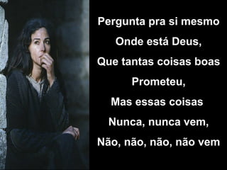 Pergunta pra si mesmo Onde está Deus, Que tantas coisas boas Prometeu, Mas essas coisas Nunca, nunca vem, Não, não, não, não vem