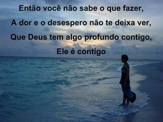 Então você não sabe o que fazer, A dor e o desespero não te deixa ver, Que Deus tem algo profundo contigo, Ele é contigo