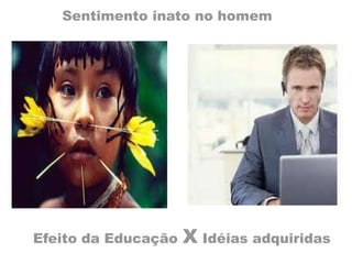 Sentimento inato no homem
Efeito da Educação X Idéias adquiridas
 