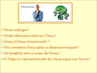 Deus castiga?
Onde devemos adorar Deus?
Jesus é Deus encarnado ?
Nós veremos Deus após a desencarnaçaõ?
Os templos são a casa de Deus?
O Papa é representante de Deus aqui na Terra?
 