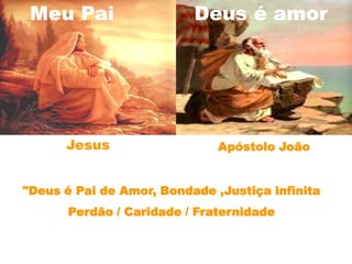 Apóstolo JoãoJesus
"Deus é Pai de Amor, Bondade ,Justiça infinita
Perdão / Caridade / Fraternidade
Meu Pai Deus é amor
 