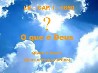 LE – CAP. I - 1850
O que é Deus
Quem é Deus?
(Deus antropomórfico)
?
 