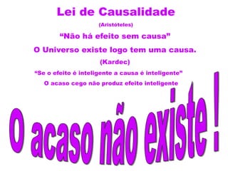 Lei de Causalidade
(Aristóteles)
“Não há efeito sem causa”
O Universo existe logo tem uma causa.
(Kardec)
“Se o efeito é inteligente a causa é inteligente”
O acaso cego não produz efeito inteligente
 
