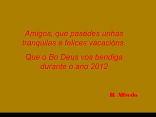 Amigos, que pasedes unhas
tranquilas e felices vacacións.
Que o Bo Deus vos bendiga
durante o ano 2012
H. Alfredo
 