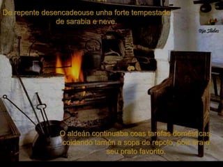 De repente desencadeouse unha forte tempestadeDe repente desencadeouse unha forte tempestade
de sarabia e neve.de sarabia e neve.
O aldeán continuaba coas tarefas domésticas,O aldeán continuaba coas tarefas domésticas,
coidando tamén a sopa de repolo, pois era ocoidando tamén a sopa de repolo, pois era o
seu prato favorito.seu prato favorito.
 