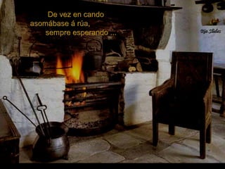 De vez en candoDe vez en cando
asomábase á rúa,asomábase á rúa,
sempre esperando ...sempre esperando ...
 