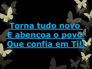Torna tudo novo
E abençoa o povo
Que confia em Ti!!
 
