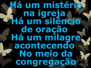 Há um mistério
na igreja
Há um silêncio
de oração
Há um milagre
acontecendo
No meio da
congregação
 