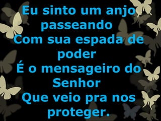 Eu sinto um anjo
passeando
Com sua espada de
poder
É o mensageiro do
Senhor
Que veio pra nos
proteger.
 