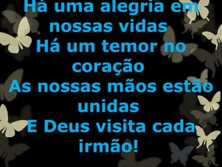 Há uma alegria em
nossas vidas
Há um temor no
coração
As nossas mãos estão
unidas
E Deus visita cada
irmão!
 