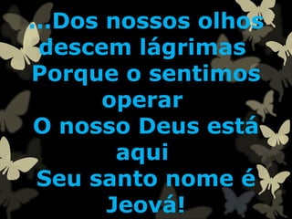 ...Dos nossos olhos
descem lágrimas
Porque o sentimos
operar
O nosso Deus está
aqui
Seu santo nome é
Jeová!
 