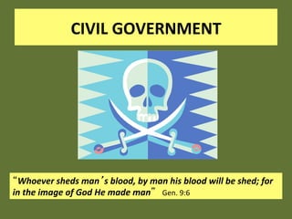 CIVIL GOVERNMENT 




 Whoever sheds man s blood, by man his blood will be shed; for 
in the image of God He made man Gen. 9:6 
 