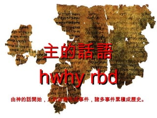 主的 話語 hwhy rbd 由神的話開始，人的回應形成事件，諸多事件累積成歷史。 