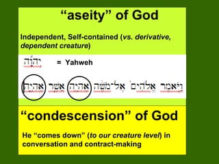 “ aseity” of God Independent, Self-contained ( vs. derivative, dependent creature ) =  Yahweh “ condescension” of God He “comes down” ( to our creature level ) in conversation and contract-making 