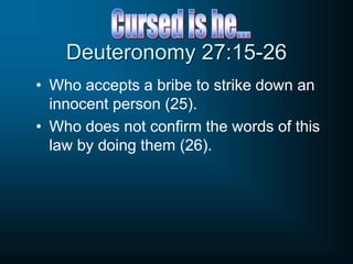 Deuteronomy 27:15-26
• Who accepts a bribe to strike down an
innocent person (25).
• Who does not confirm the words of this
law by doing them (26).
 