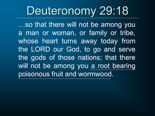 Deuteronomy 29:18
…so that there will not be among you
a man or woman, or family or tribe,
whose heart turns away today from
the LORD our God, to go and serve
the gods of those nations; that there
will not be among you a root bearing
poisonous fruit and wormwood.
 