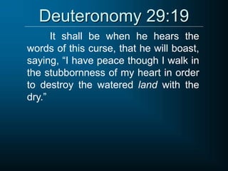 Deuteronomy 29:19
It shall be when he hears the
words of this curse, that he will boast,
saying, “I have peace though I walk in
the stubbornness of my heart in order
to destroy the watered land with the
dry.”
 