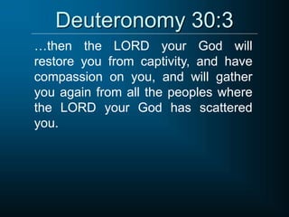Deuteronomy 30:3
…then the LORD your God will
restore you from captivity, and have
compassion on you, and will gather
you again from all the peoples where
the LORD your God has scattered
you.
 
