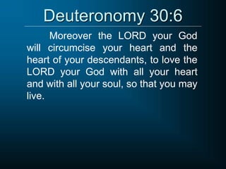 Deuteronomy 30:6
Moreover the LORD your God
will circumcise your heart and the
heart of your descendants, to love the
LORD your God with all your heart
and with all your soul, so that you may
live.
 