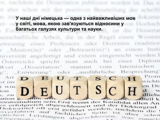 У наші дні німецька — одна з найважливіших мов
у світі, мова, якою зав'язуються відносини у
багатьох галузях культури та науки.
 