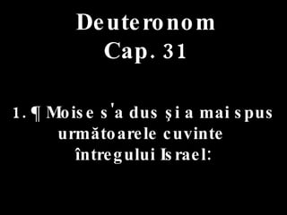 Deuteronom Cap. 31 1. ¶ Moise s'a dus şi a mai spus  următoarele cuvinte  întregului Israel: 