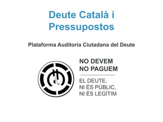 Deute Català i
Pressupostos
Plataforma Auditoria Ciutadana del Deute

NO DEVEM
NO PAGUEM
EL DEUTE,
NI ÉS PÚBLIC,
NI ÉS LEGÍTIM

 