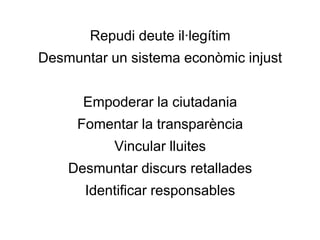 Repudi deute il·legítim

Desmuntar un sistema econòmic injust
Empoderar la ciutadania
Fomentar la transparència
Vincular lluites
Desmuntar discurs retallades
Identificar responsables

 