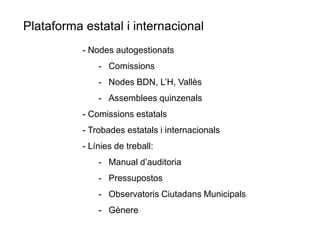Plataforma estatal i internacional
- Nodes autogestionats
- Comissions
- Nodes BDN, L’H, Vallès

- Assemblees quinzenals
- Comissions estatals
- Trobades estatals i internacionals
- Línies de treball:
- Manual d’auditoria
- Pressupostos
- Observatoris Ciutadans Municipals

- Gènere

 