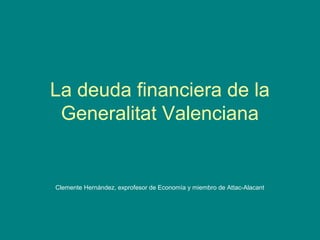La deuda financiera de la
Generalitat Valenciana
Clemente Hernández, exprofesor de Economía y miembro de Attac-Alacant
 