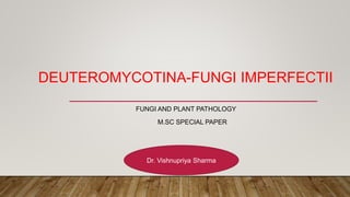 DEUTEROMYCOTINA-FUNGI IMPERFECTII
FUNGI AND PLANT PATHOLOGY
M.SC SPECIAL PAPER
Dr. Vishnupriya Sharma
 