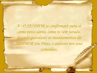 9 - O SENHOR te confirmará para si como povo santo, como te tem jurado, quando guardares os mandamentos do SENHOR teu Deus, e andares nos seus caminhos. 