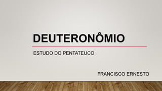 DEUTERONÔMIO
ESTUDO DO PENTATEUCO
FRANCISCO ERNESTO
 